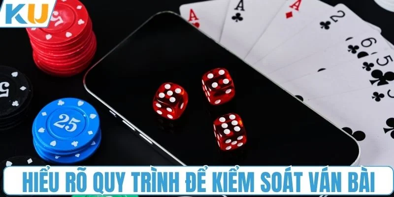 Hiểu rõ quy trình để kiểm soát ván bài
